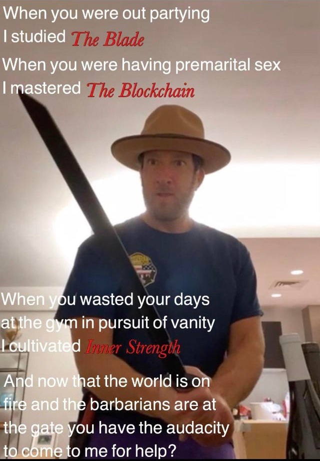 photo caption - When you were out partying I studied The Blade When you were having premarital sex I mastered The Blockchain When you wasted your days at the gym in pursuit of vanity I cultivated Inner Strength And now that the world is on fire and the ba