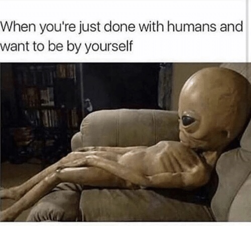 funny alien memes - When you're just done with humans and want to be by yourself