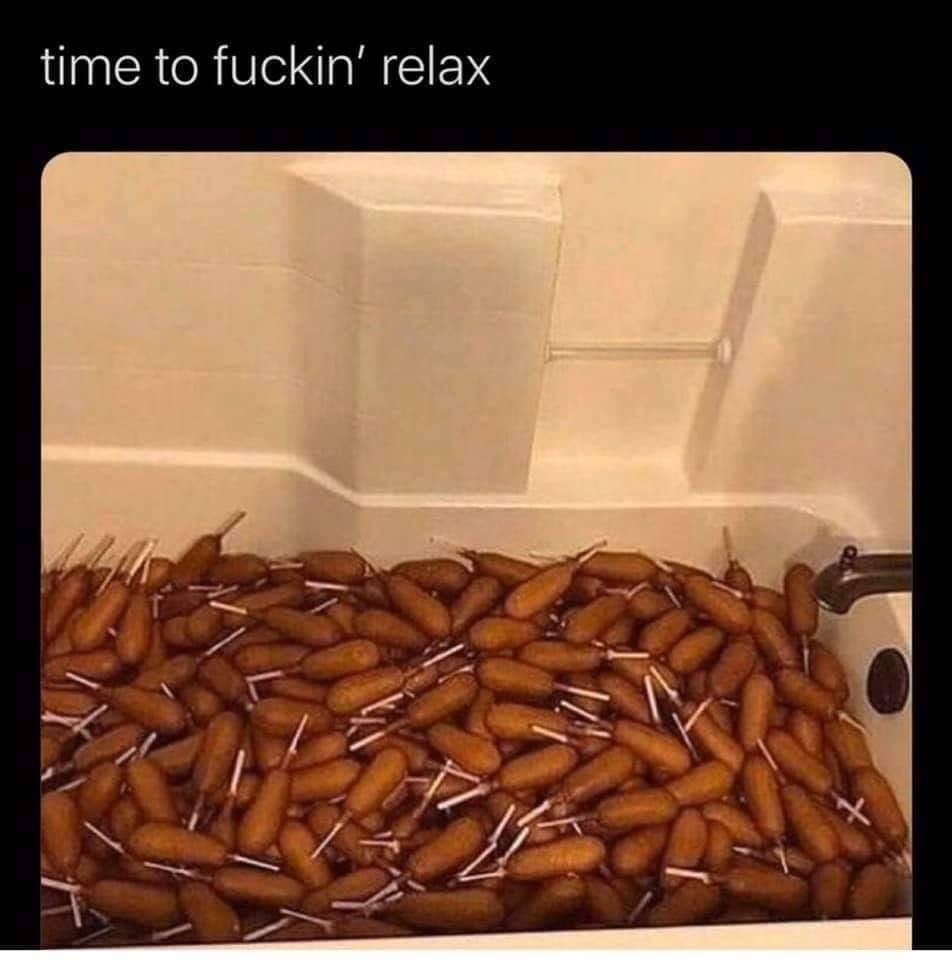 bathtub full of corn dogs - time to fuckin' relax