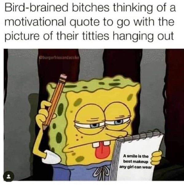 spongebob calculating meme - Birdbrained bitches thinking of a motivational quote to go with the picture of their titties hanging out Gurjarfriesandscake A smile is the best makeup any girl can wear