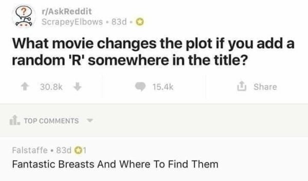 if you love two people - rAskReddit ScrapeyElbows. 83d. What movie changes the plot if you add a random 'R' somewhere in the title? U 11. Top Falstaffe . 83d 01 Fantastic Breasts And Where To Find Them