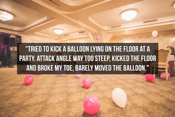 places to rent for parties - "Tried To Kick A Balloon Lying On The Floor At A Party. Attack Angle Way Too Steep, Kicked The Floor And Broke My Toe, Barely Moved The Balloon."