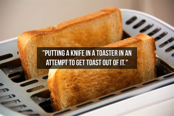 "Putting A Knife In A Toaster In An Attempt To Get Toast Out Of It.".