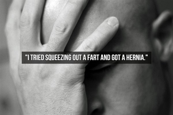 im shaking my head - "I Tried Squeezing Out A Fart And Got A Hernia."