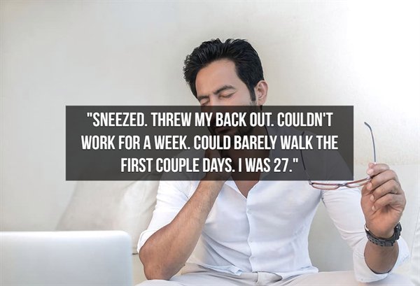 people don t know their - "Sneezed. Threw My Back Out. Couldn'T Work For A Week. Could Barely Walk The First Couple Days. I Was 27."