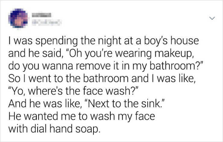 handwriting - I was spending the night at a boy's house and he said, Oh you're wearing makeup, do you wanna remove it in my bathroom?" So I went to the bathroom and I was , "Yo, where's the face wash?" And he was , "Next to the sink. He wanted me to wash 