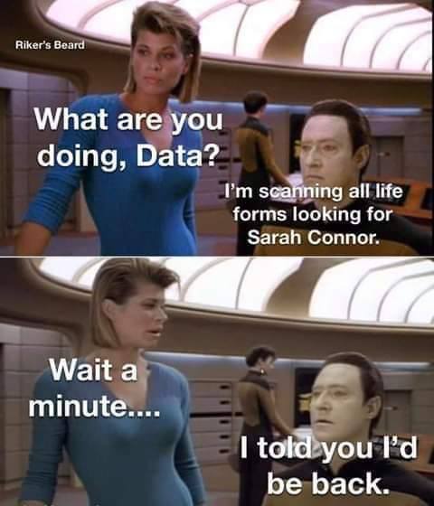 shoulder - Riker's Beard What are you doing, Data? I'm scanning all life forms looking for Sarah Connor. Wait a minute.... I told you I'd be back.