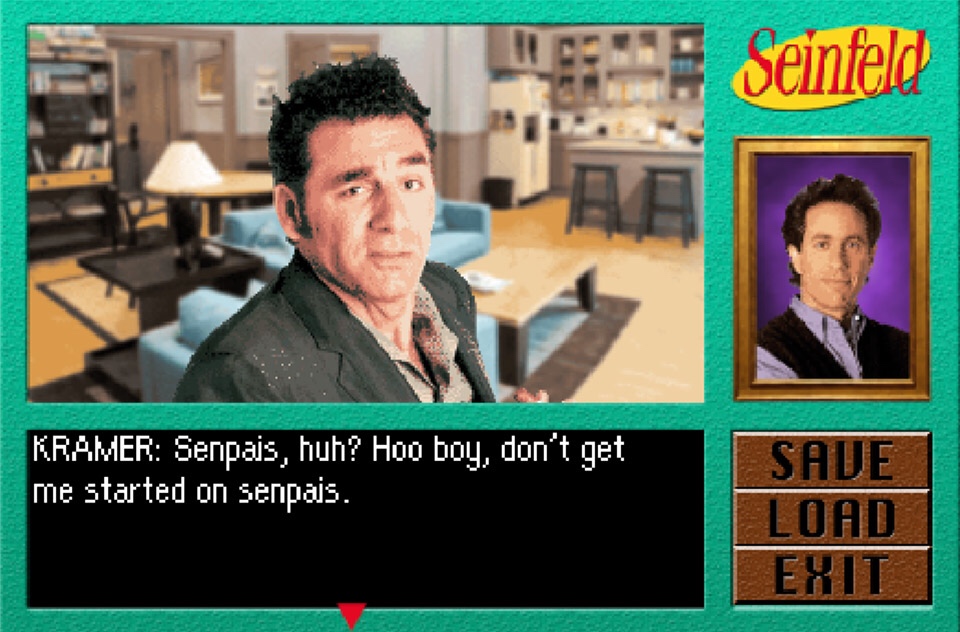 senpai seinfeld - Seinfeld Kramer Senpais, huh? Hoo boy, don't get me started on senpais. | Save | Load Exit