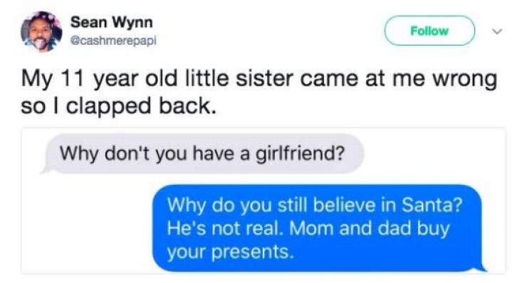 maybe if you spent as much time - Sean Wynn v My 11 year old little sister came at me wrong so I clapped back. Why don't you have a girlfriend? Why do you still believe in Santa? He's not real. Mom and dad buy your presents.