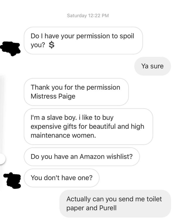 paper - Saturday Do I have your permission to spoil you? $ Ya sure Thank you for the permission Mistress Paige I'm a slave boy. i to buy expensive gifts for beautiful and high maintenance women. Do you have an Amazon Wishlist? You don't have one? Actually