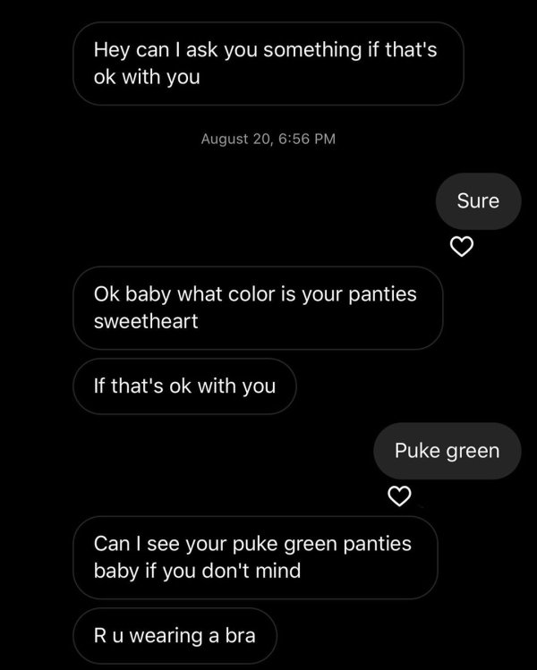 screenshot - 'Hey can I ask you something if that's ok with you August 20, Sure Ok baby what color is your panties sweetheart If that's ok with you Puke green Can I see your puke green panties baby if you don't mind Ru wearing a bra