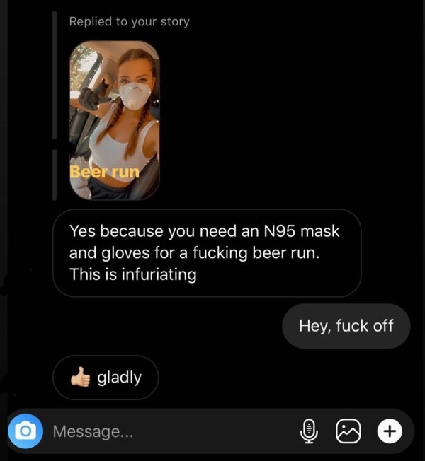 screenshot - Replied to your story Beer run Yes because you need an N95 mask and gloves for a fucking beer run. This is infuriating Hey, fuck off gladly O Message...