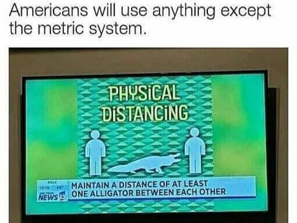 display device - Americans will use anything except the metric system. Physical Distancing 1010 Maintain A Distance Of At Least Wewsite One Alligator Between Each Other