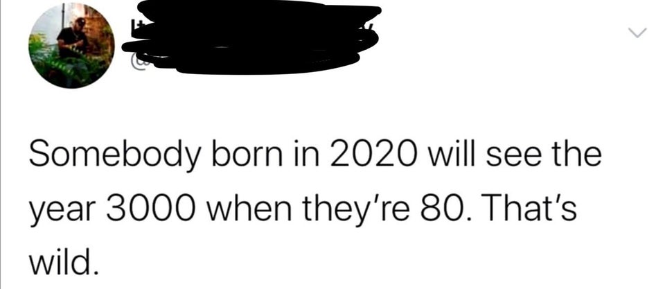 dance like nobody's watching - Somebody born in 2020 will see the year 3000 when they're 80. That's wild.