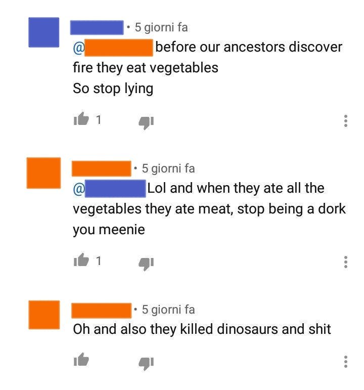 angle - 1. 5 giorni fa before our ancestors discover fire they eat vegetables So stop lying it 1 5 giorni fa Lol and when they ate all the vegetables they ate meat, stop being a dork you meenie i 1 4 5 giorni fa Oh and also they killed dinosaurs and shit