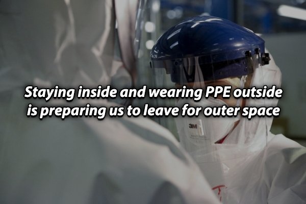 Staying inside and wearing Ppe outside is preparing us to leave for outer space