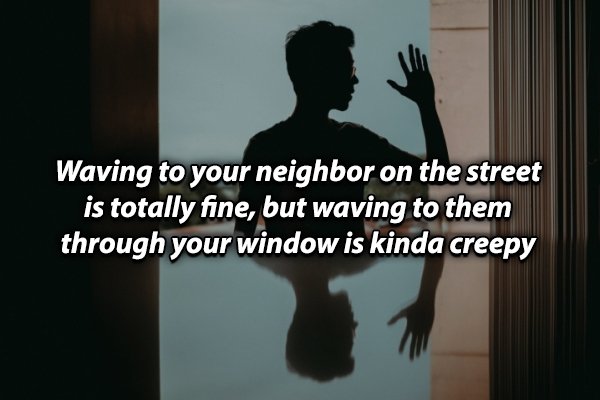 human behavior - Waving to your neighbor on the street is totally fine, but waving to them through your window is kinda creepy