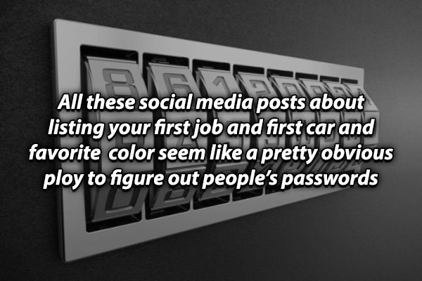 combination of numbers and letters - All these social media posts about listing your first job and first car and favorite color seem a pretty obvious ploy to figure out people's passwords