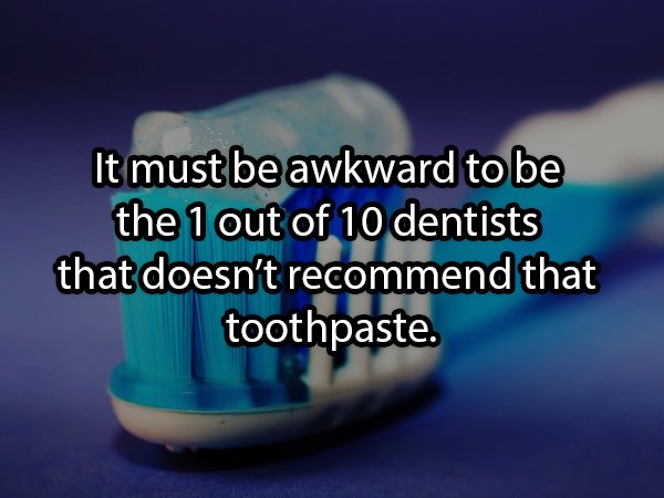 It must be awkward to be the 1 out of 10 dentists that doesn't recommend that toothpaste.