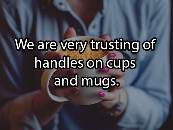 We are very trusting of handles on cups and mugs.