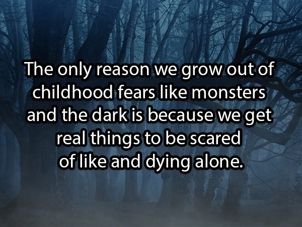 nature - The only reason we grow out of childhood fears monsters and the dark is because we get real things to be scared of and dying alone.