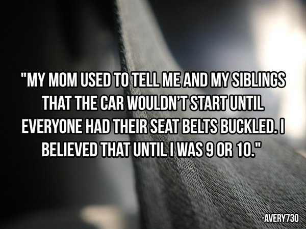 close up - "My Mom Used To Tell Me And My Siblings That The Car Wouldn'T Start Until Everyone Had Their Seat Belts Buckled. I Believed That Until I Was 9 Or 10." AVERY730