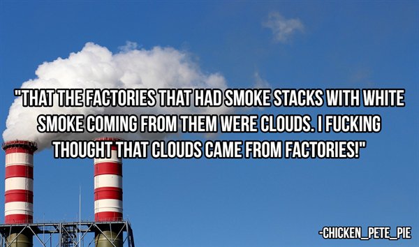 sky - "That The Factories That Had Smoke Stacks With White Smoke Coming From Them Were Clouds. I Fucking Thought That Clouds Came From Factories!" CHICKEN_PETE_PIE