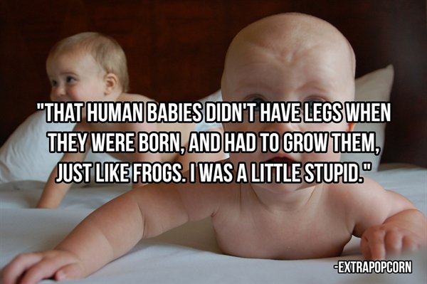 photo caption - "That Human Babies Didn'T Have Legs When They Were Born, And Had To Grow Them, Just frogs. I Was A Little Stupid." Extrapopcorn