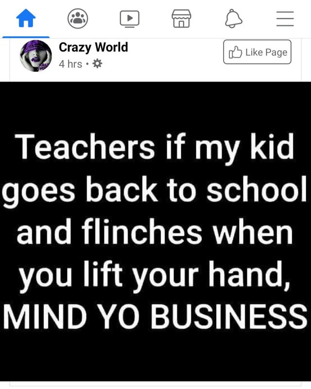 teachers if my kid flinches - Crazy World 4 hrs. 0 Page Teachers if my kid goes back to school and flinches when you lift your hand, Mind Yo Business