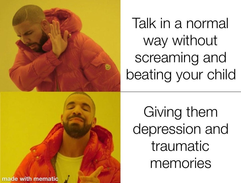 if you can play it slowly - Talk in a normal way without screaming and beating your child Giving them depression and traumatic memories made with mematic