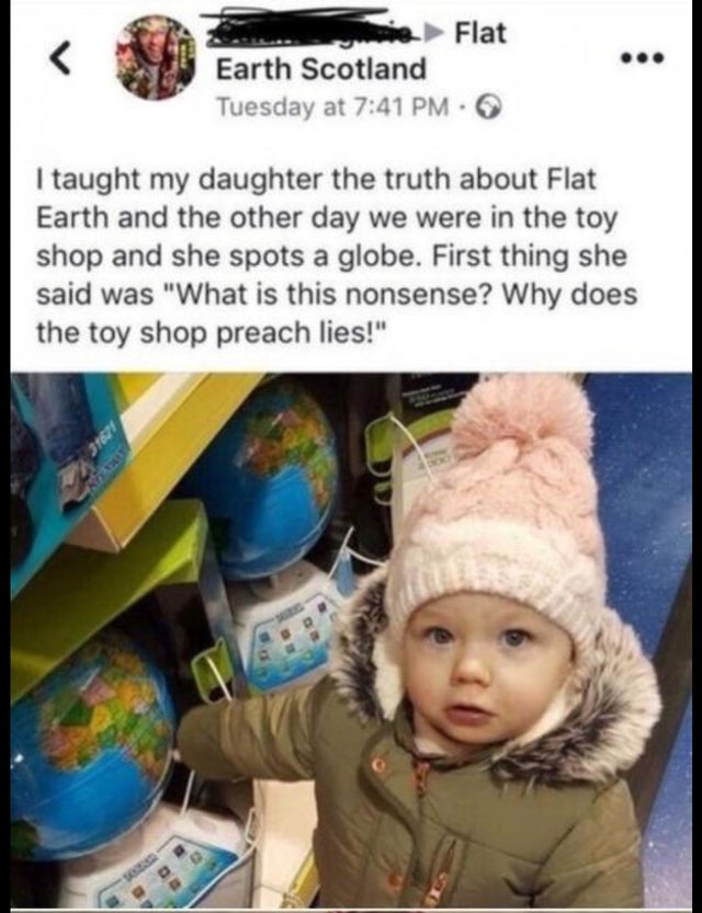 flat earth kid - sie Flat Earth Scotland Tuesday at I taught my daughter the truth about Flat Earth and the other day we were in the toy shop and she spots a globe. First thing she said was "What is this nonsense? Why does the toy shop preach lies!"