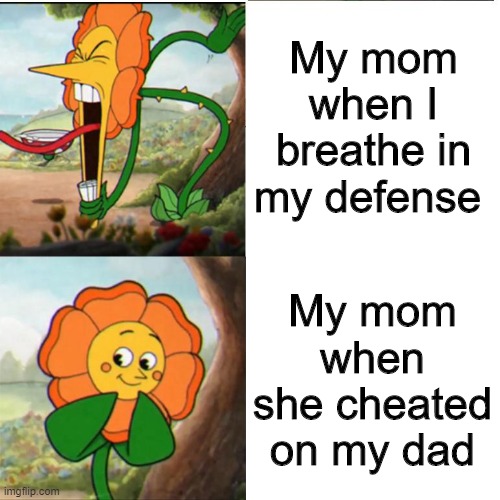 cuphead flower meme - My mom when I breathe in my defense My mom when she cheated on my dad imgflip.com