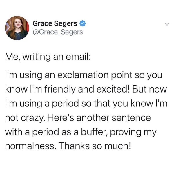 me writing an email meme - Grace Segers Me, writing an email I'm using an exclamation point so you know I'm friendly and excited! But now I'm using a period so that you know I'm not crazy. Here's another sentence with a period as a buffer, proving my norm
