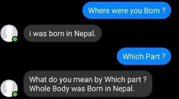 multimedia - Where were you Born ? i was born in Nepal. Which Part? What do you mean by Which part? Whole Body was Born in Nepal.