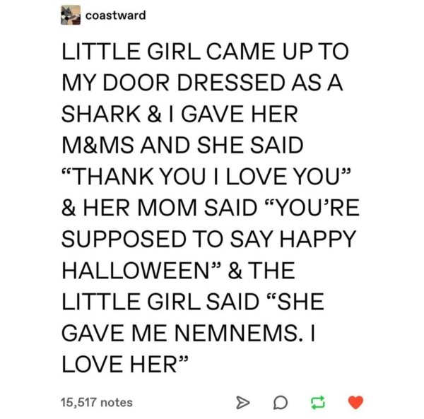 she gave me nemnems i love her - coastward Little Girl Came Up To My Door Dressed As A Shark & I Gave Her M&Ms And She Said Thank You I Love You & Her Mom Said You'Re Supposed To Say Happy Halloween & The Little Girl Said She Gave Me Nemnems. I Love Her 1