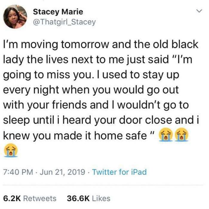 quotes - Stacey Marie I'm moving tomorrow and the old black lady the lives next to me just said "I'm going to miss you. I used to stay up every night when you would go out with your friends and I wouldn't go to sleep until i heard your door close and i kn