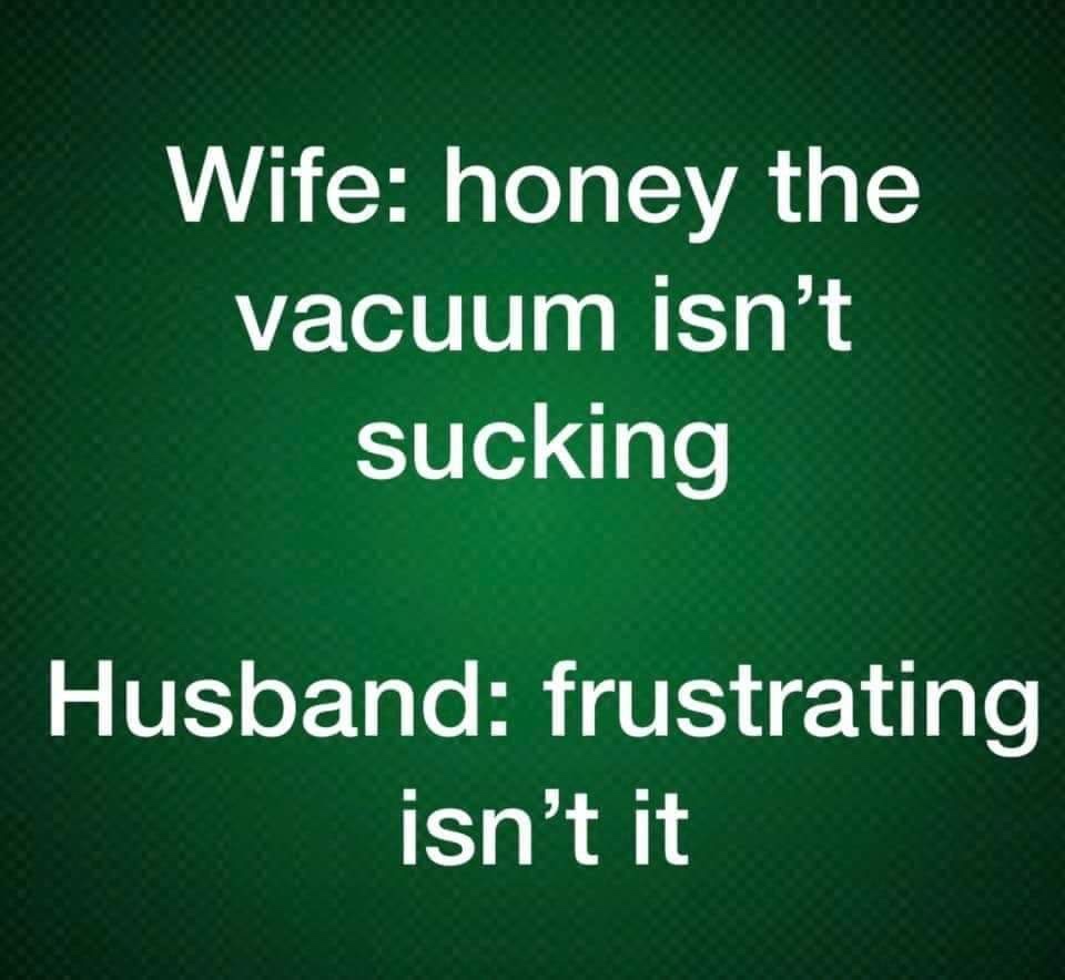 vacuum isnt sucking meme - Wife honey the vacuum isn't sucking Husband frustrating isn't it