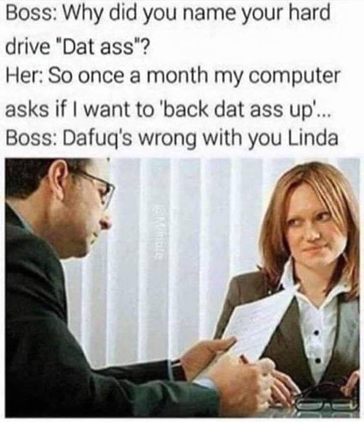 back dat ass up linda meme - Boss Why did you name your hard drive "Dat ass"? Her So once a month my computer asks if I want to 'back dat ass up... Boss Dafuq's wrong with you Linda