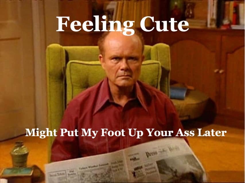 red forman meme - Feeling Cute Might Put My Foot Up Your Ass Later