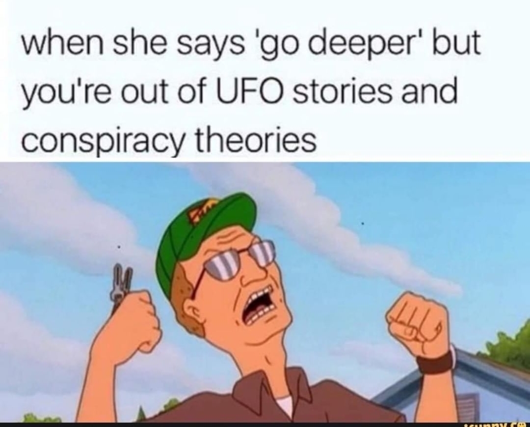 she says go deeper but you re out of conspiracy theories - when she says 'go deeper' but you're out of Ufo stories and conspiracy theories