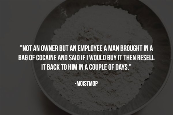 material - "Not An Owner But An Employee A Man Brought In A Bag Of Cocaine And Said If I Would Buy It Then Resell 'It Back To Him In A Couple Of Days." Moistmop