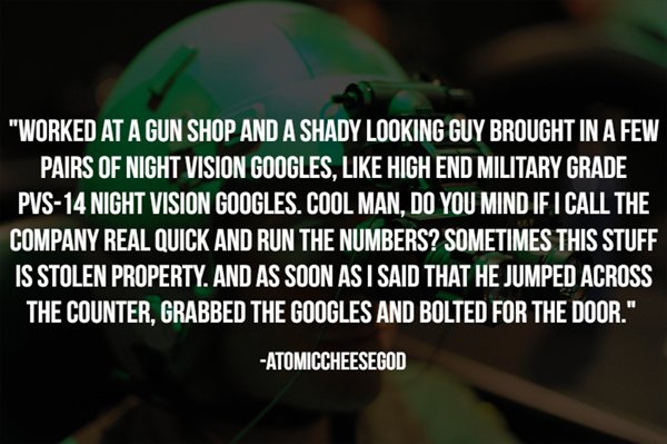 convenience store - "Worked At A Gun Shop And A Shady Looking Guy Brought In A Few Pairs Of Night Vision Googles, High End Military Grade, Pvs14 Night Vision Googles. Cool Man, Do You Mind If I Call The Company Real Quick And Run The Numbers? Sometimes Th