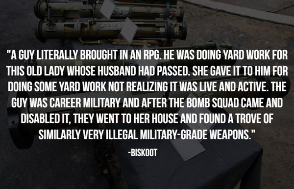 you night club - "A Guy Literally Brought In An Rpg. He Was Doing Yard Work For This Old Lady Whose Husband Had Passed. She Gave It To Him For Doing Some Yard Work Not Realizing It Was Live And Active. The Guy Was Career Military And After The Bomb Squad 