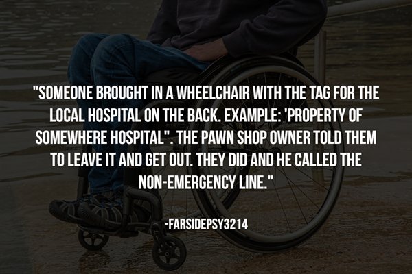 crisis text line - "Someone Brought In A Wheelchair With The Tag For The Local Hospital On The Back. Example "Property Of Somewhere Hospital". The Pawn Shop Owner Told Them To Leave It And Get Out. They Did And He Called The NonEmergency Line." FARSIDEPSY