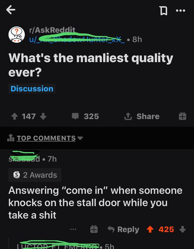 btsedit - D ... rAskReddit u S ex. 8h What's the manliest quality ever? Discussion 147 325 1 & 1. Top Sed 7h 3 2 Awards Answering "come in" when someone knocks on the stall door while you take a shit ... # 4 425 Listartemen. 5h