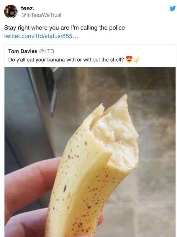 do you eat your banana with or without the shell - teez. TeezWe Trust Stay right where you are I'm calling the police twitter.com1tdstatus855... Tom Davies Do y'all eat your banana with or without the shell?