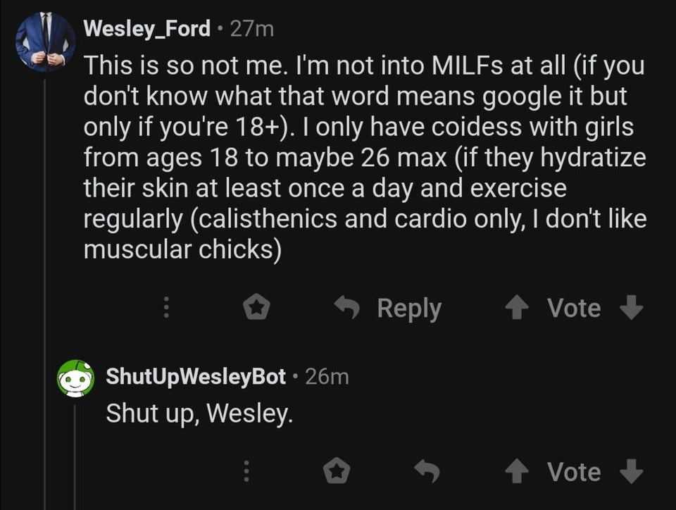 atmosphere - Wesley_Ford 27m This is so not me. I'm not into MILFs at all if you don't know what that word means google it but only if you're 18. I only have coidess with girls from ages 18 to maybe 26 max if they hydratize their skin at least once a day 