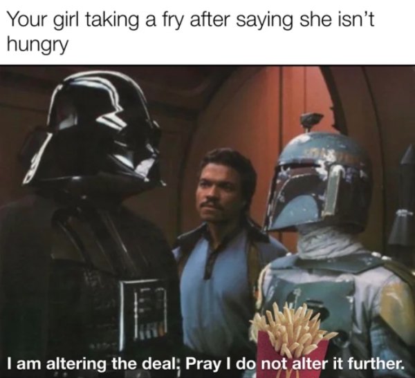 darth vader - Your girl taking a fry after saying she isn't hungry I am altering the deal Pray I do not alter it further.