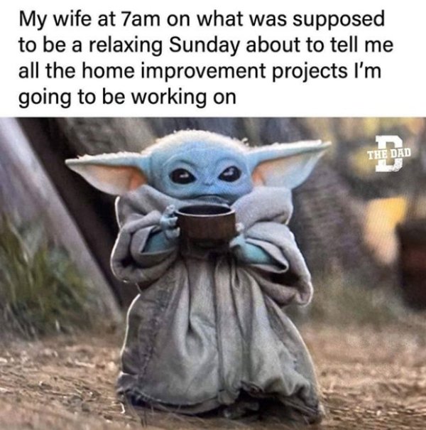baby yoda coffee meme - My wife at 7am on what was supposed to be a relaxing Sunday about to tell me all the home improvement projects I'm going to be working on