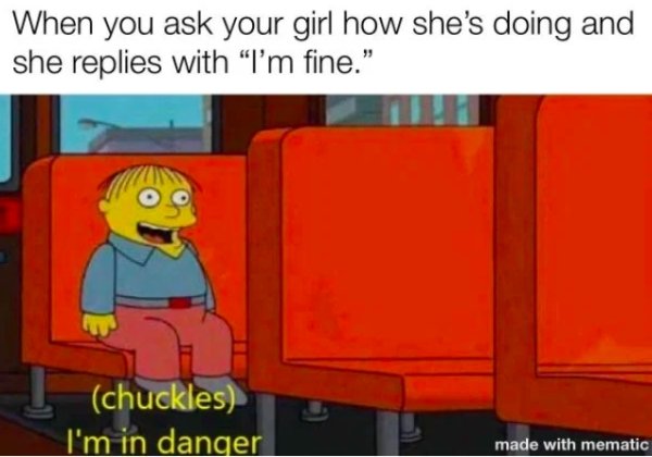 chuckles i m in danger - When you ask your girl how she's doing and she replies with "I'm fine." chuckles I'm in danger made with mematic